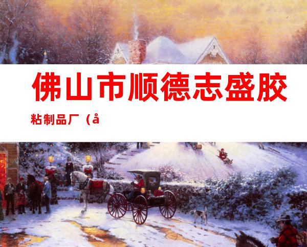 佛山市顺德志盛胶粘制品厂（六安）
